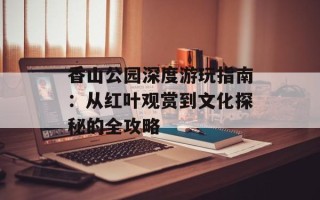 香山公园深度游玩指南：从红叶观赏到文化探秘的全攻略