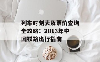 列车时刻表及票价查询全攻略：2013年中国铁路出行指南