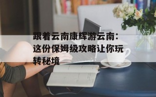 跟着云南康辉游云南：这份保姆级攻略让你玩转秘境