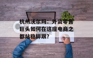 杭州沃尔玛：外资零售巨头如何在这座电商之都站稳脚跟？