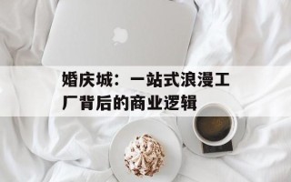 婚庆城：一站式浪漫工厂背后的商业逻辑