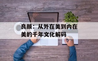 良颜：从外在美到内在美的千年文化解码