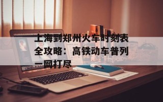 上海到郑州火车时刻表全攻略：高铁动车普列一网打尽