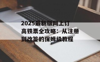 2025最新版网上订高铁票全攻略：从注册到改签的保姆级教程
