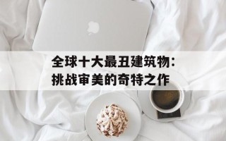 全球十大最丑建筑物：挑战审美的奇特之作
