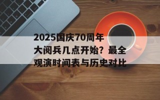 2025国庆70周年大阅兵几点开始？最全观演时间表与历史对比