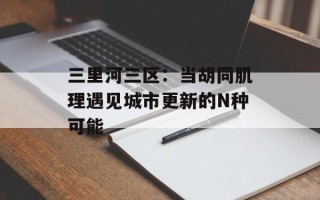 三里河三区：当胡同肌理遇见城市更新的N种可能