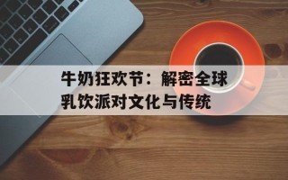 牛奶狂欢节：解密全球乳饮派对文化与传统