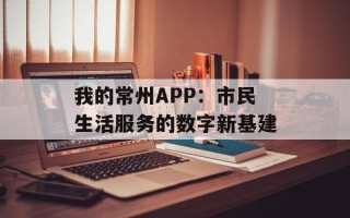 我的常州APP：市民生活服务的数字新基建