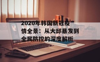 2020年韩国新冠疫情全景：从大邱暴发到全民防控的深度解析