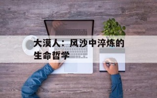 大漠人：风沙中淬炼的生命哲学