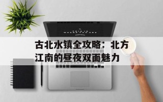 古北水镇全攻略：北方江南的昼夜双面魅力