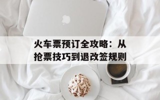 火车票预订全攻略：从抢票技巧到退改签规则