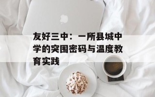 友好三中：一所县城中学的突围密码与温度教育实践