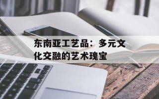 东南亚工艺品：多元文化交融的艺术瑰宝