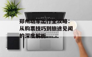 郑州动车出行全攻略：从购票技巧到旅途见闻的深度解析