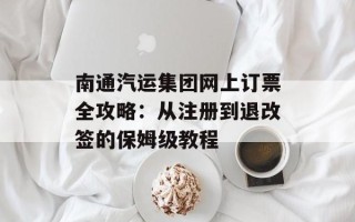 南通汽运集团网上订票全攻略：从注册到退改签的保姆级教程
