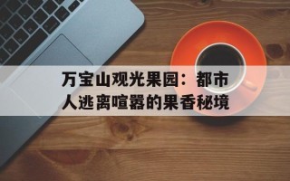 万宝山观光果园：都市人逃离喧嚣的果香秘境
