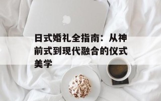 日式婚礼全指南：从神前式到现代融合的仪式美学