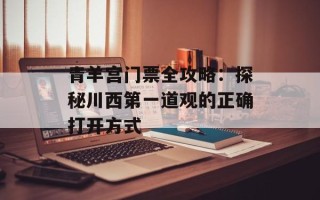 青羊宫门票全攻略：探秘川西第一道观的正确打开方式