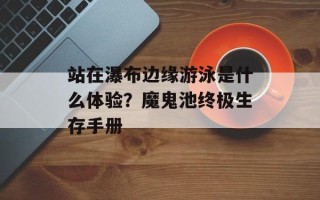 站在瀑布边缘游泳是什么体验？魔鬼池终极生存手册