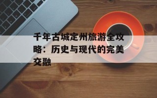 千年古城定州旅游全攻略：历史与现代的完美交融