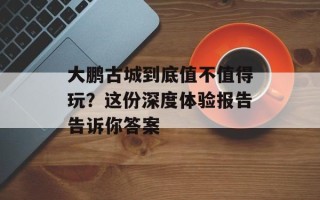 大鹏古城到底值不值得玩？这份深度体验报告告诉你答案