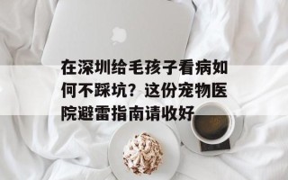 在深圳给毛孩子看病如何不踩坑？这份宠物医院避雷指南请收好