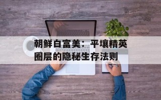 朝鲜白富美：平壤精英圈层的隐秘生存法则
