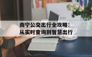 南宁公交出行全攻略：从实时查询到智慧出行