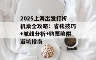 2025上海出发打折机票全攻略：省钱技巧+航线分析+购票陷阱避坑指南