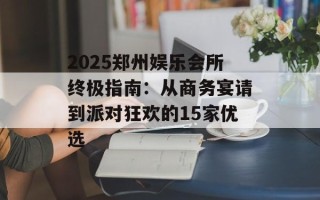 2025郑州娱乐会所终极指南：从商务宴请到派对狂欢的15家优选