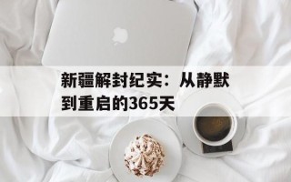 新疆解封纪实：从静默到重启的365天