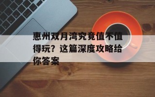 惠州双月湾究竟值不值得玩？这篇深度攻略给你答案