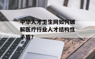 中华人才卫生网如何破解医疗行业人才结构性矛盾？