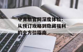 中青旅官网深度体验：从预订攻略到隐藏福利的全方位指南