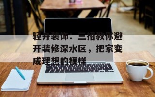 轻舟装饰：三招教你避开装修深水区，把家变成理想的模样