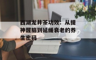 西湖龙井茶功效：从提神醒脑到延缓衰老的养生密码