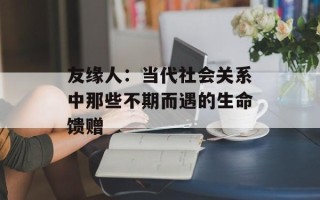 友缘人：当代社会关系中那些不期而遇的生命馈赠