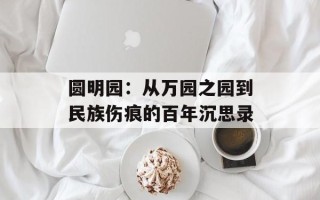 圆明园：从万园之园到民族伤痕的百年沉思录