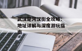 武汉楚河汉街全攻略：地址详解与深度游玩指南