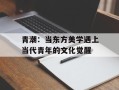 青潮：当东方美学遇上当代青年的文化觉醒