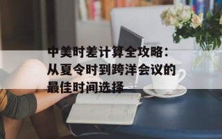 中美时差计算全攻略：从夏令时到跨洋会议的最佳时间选择