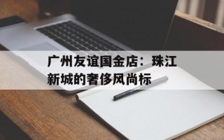 广州友谊国金店：珠江新城的奢侈风尚标