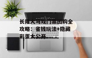 长隆大马戏门票团购全攻略：省钱玩法+隐藏彩蛋大公开
