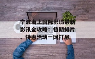 宁波海上国际影城最新影讯全攻略：档期排片、特惠活动一网打尽