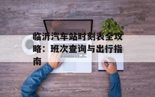 临沂汽车站时刻表全攻略：班次查询与出行指南
