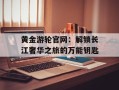 黄金游轮官网：解锁长江奢华之旅的万能钥匙