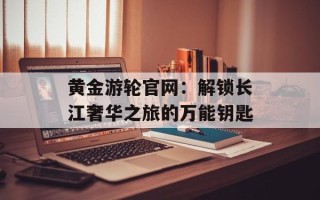 黄金游轮官网：解锁长江奢华之旅的万能钥匙