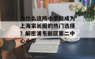 为什么这所小学能成为上海家长圈的热门选择？解密浦东新区第二中心小学